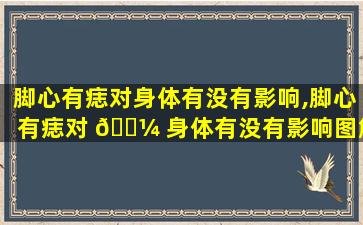 脚心有痣对身体有没有影响,脚心有痣对 🌼 身体有没有影响图解